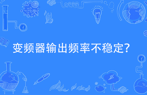 變頻器輸出頻率不穩定通常有哪些原因引起以及處理流程？